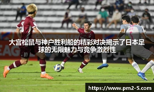 大宫松鼠与神户胜利船的精彩对决揭示了日本足球的无限魅力与竞争激烈性