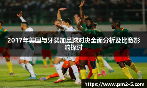 2017年美国与牙买加足球对决全面分析及比赛影响探讨
