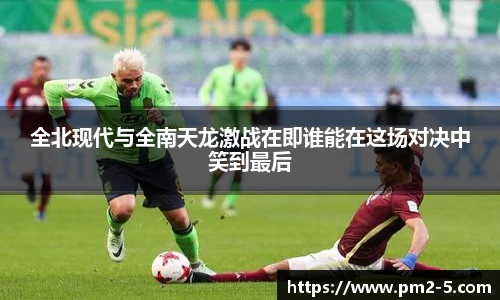 全北现代与全南天龙激战在即谁能在这场对决中笑到最后
