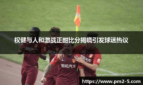 权健与人和激战正酣比分揭晓引发球迷热议